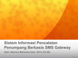 Sistem Informasi Pencatatan
Penumpang Berbasis SMS Gateway
Oleh: Albertus Mahendra Data / 2014.103.582
 