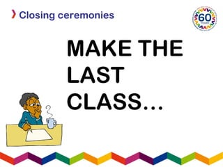Closing ceremonies
MAKE THE
LAST
CLASS…
 
