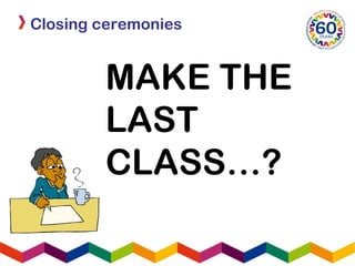 Closing ceremonies
MAKE THE
LAST
CLASS…?
 