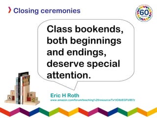 Closing ceremonies
Eric H Roth
www.amazon.com/forum/teaching%20resource/Tx1IC8UEGFUIB7Z
Class bookends,
both beginnings
and endings,
deserve special
attention.
 