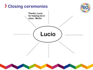 Closing ceremonies
Thanks, Lucio,
for helping me in
class. Martin
Lucio
 