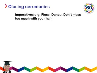 Closing ceremonies
Imperatives e.g. Floss, Dance, Don’t mess
too much with your hair
 