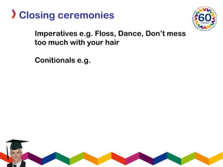 Closing ceremonies
Imperatives e.g. Floss, Dance, Don’t mess
too much with your hair
Conitionals e.g.
 