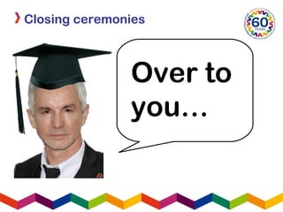 Closing ceremonies
Over to
you…
 