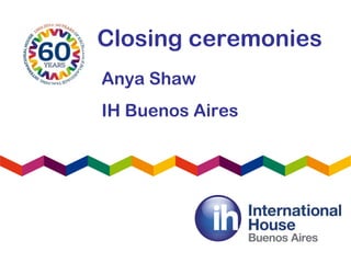 Closing ceremonies
Anya Shaw
IH Buenos Aires
 