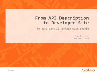 ©  Avalara
The  hard  part  is  working  with  people
From  API  Description  
to  Developer  Site
Anya  Stettler
API  Strat  2015
 