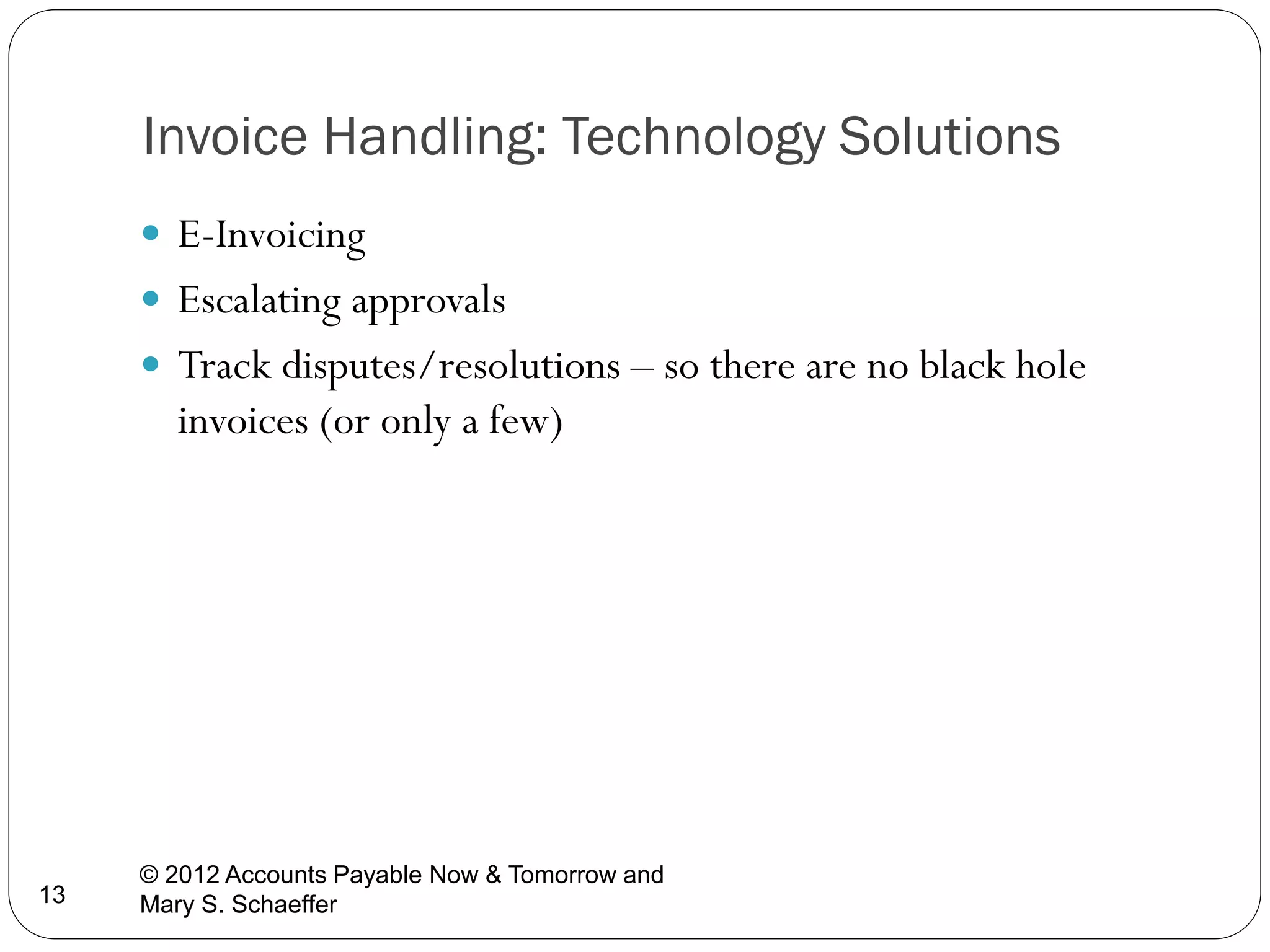 Invoice Handling: Technology Solutions
 E-Invoicing
 Escalating approvals
 Track disputes/resolutions – so there are no black hole

invoices (or only a few)

13

© 2012 Accounts Payable Now & Tomorrow and
Mary S. Schaeffer

 