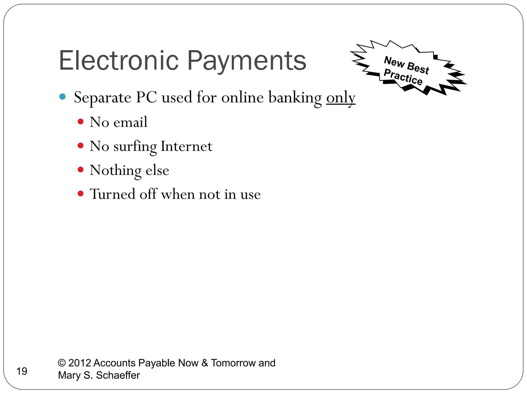Electronic Payments
 Separate PC used for online banking only
 No email
 No surfing Internet
 Nothing else
 Turned off when not in use

19

© 2012 Accounts Payable Now & Tomorrow and
Mary S. Schaeffer

 