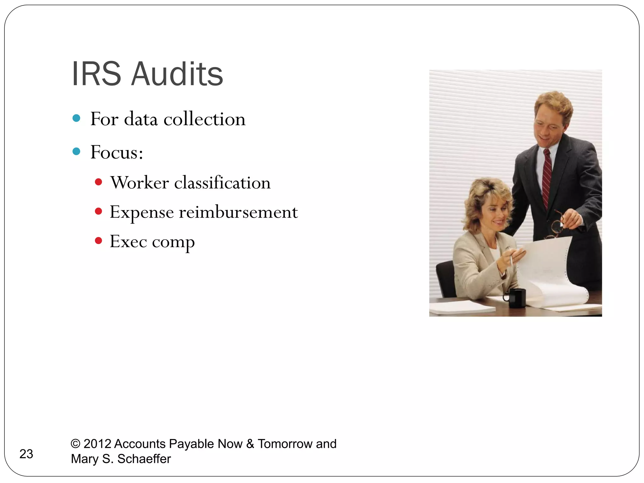IRS Audits
 For data collection
 Focus:
 Worker classification
 Expense reimbursement
 Exec comp

23

© 2012 Accounts Payable Now & Tomorrow and
Mary S. Schaeffer

 