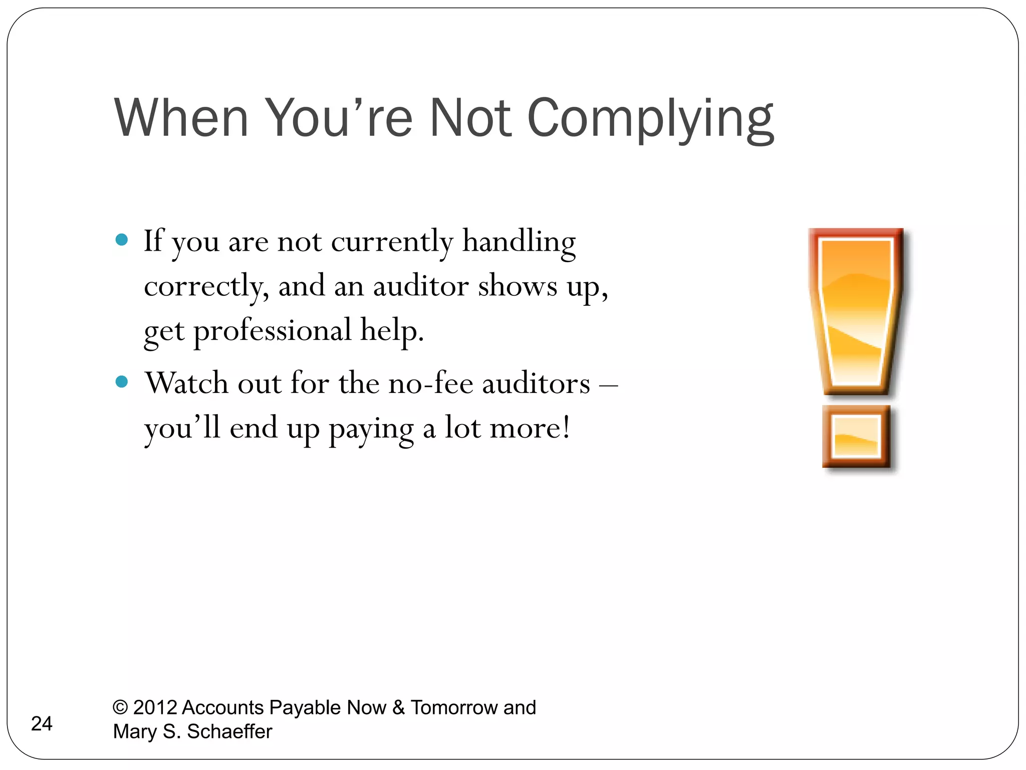 When You’re Not Complying
 If you are not currently handling

correctly, and an auditor shows up,
get professional help.
 Watch out for the no-fee auditors –
you’ll end up paying a lot more!

24

© 2012 Accounts Payable Now & Tomorrow and
Mary S. Schaeffer

 