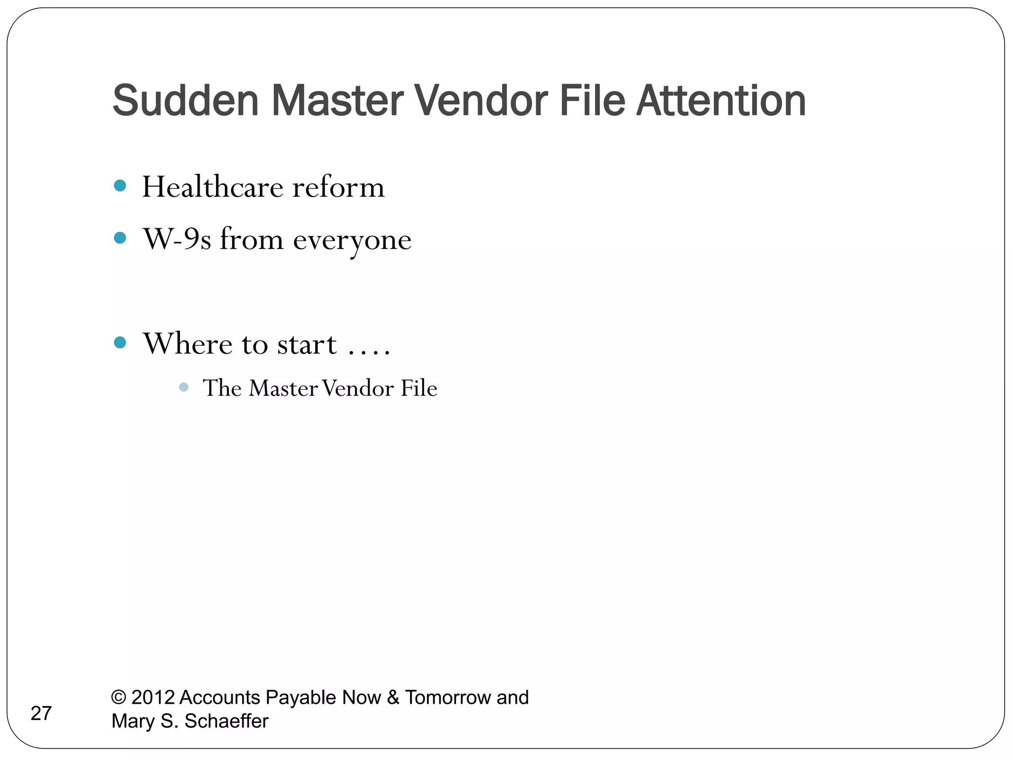 Sudden Master Vendor File Attention
 Healthcare reform
 W-9s from everyone
 Where to start ….
 The Master Vendor File

27

© 2012 Accounts Payable Now & Tomorrow and
Mary S. Schaeffer

 