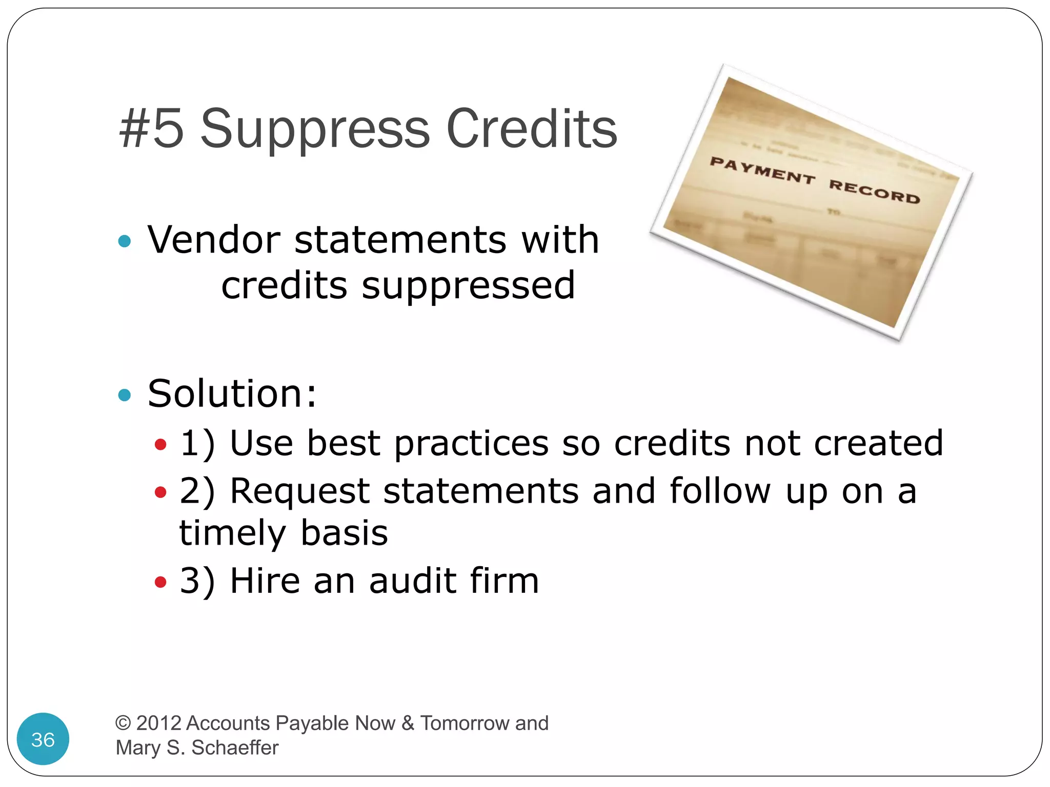#5 Suppress Credits
 Vendor statements with

credits suppressed

 Solution:
 1) Use best practices so credits not created
 2) Request statements and follow up on a

timely basis
 3) Hire an audit firm

36

© 2012 Accounts Payable Now & Tomorrow and
Mary S. Schaeffer

 
