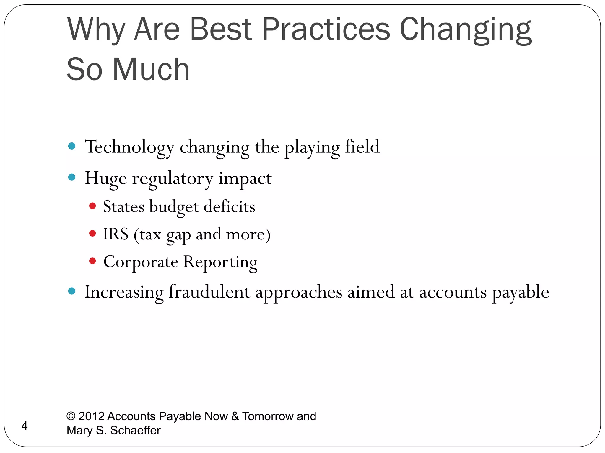 Why Are Best Practices Changing
So Much
 Technology changing the playing field
 Huge regulatory impact
 States budget deficits
 IRS (tax gap and more)
 Corporate Reporting

 Increasing fraudulent approaches aimed at accounts payable

4

© 2012 Accounts Payable Now & Tomorrow and
Mary S. Schaeffer

 