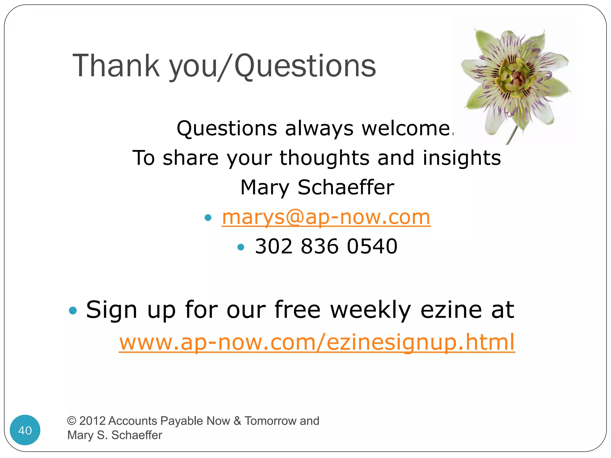 Thank you/Questions
Questions always welcome.
To share your thoughts and insights
Mary Schaeffer
 marys@ap-now.com
 302 836 0540
 Sign up for our free weekly ezine at

www.ap-now.com/ezinesignup.html

40

© 2012 Accounts Payable Now & Tomorrow and
Mary S. Schaeffer

 