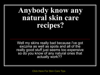 Anybody know any natural skin care recipes? Well my skins really bad because i've got exczma as well as spots and all of the really good stuff just seems too expensive so do you know of any natural ones that actually work??  Click   Here   For   Skin   Care   Tips 