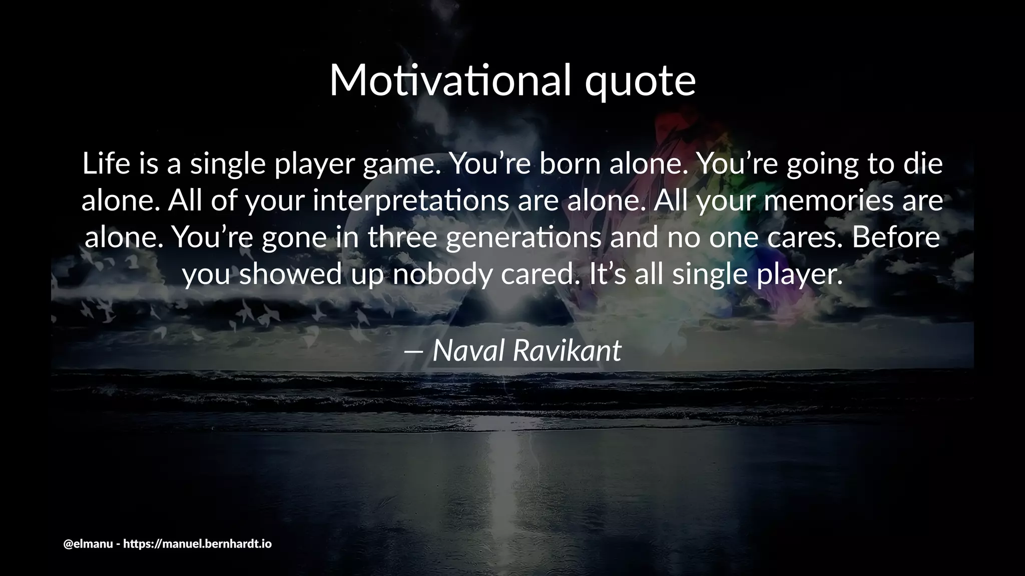 Mo#va#onal quote
Life is a single player game. You’re born alone. You’re going to die
alone. All of your interpreta8ons are alone. All your memories are
alone. You’re gone in three genera8ons and no one cares. Before
you showed up nobody cared. It’s all single player.
— Naval Ravikant
@elmanu - h+ps://manuel.bernhardt.io
 