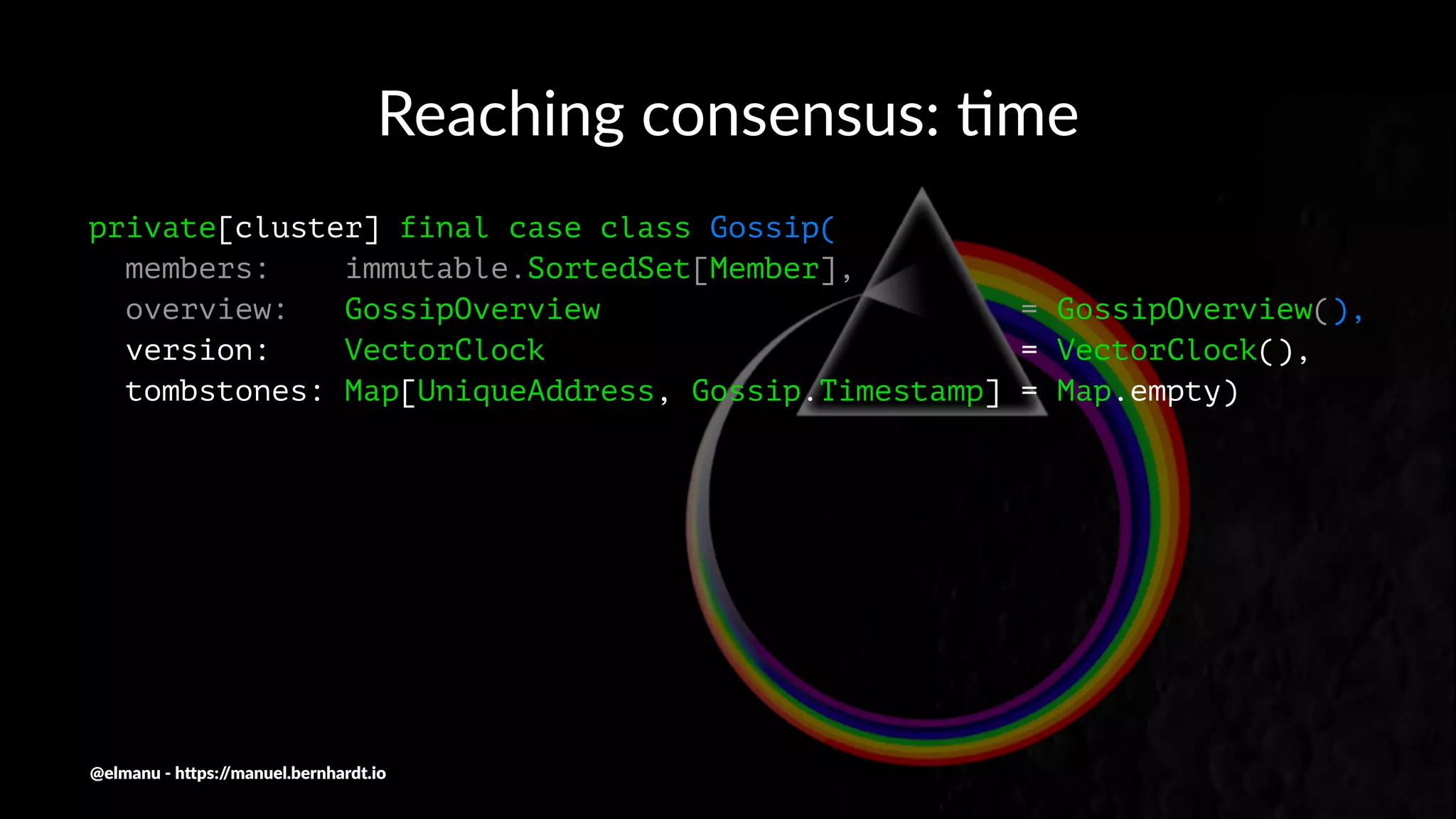 Reaching consensus: .me
private[cluster] final case class Gossip(
members: immutable.SortedSet[Member],
overview: GossipOverview = GossipOverview(),
version: VectorClock = VectorClock(),
tombstones: Map[UniqueAddress, Gossip.Timestamp] = Map.empty)
@elmanu - h+ps://manuel.bernhardt.io
 