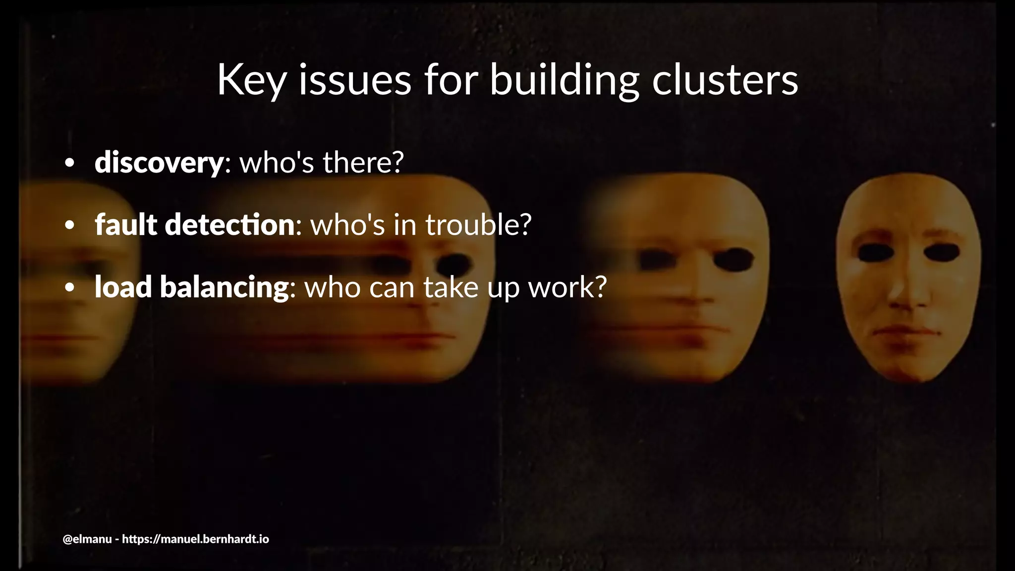 Key issues for building clusters
• discovery: who's there?
• fault detec0on: who's in trouble?
• load balancing: who can take up work?
@elmanu - h+ps://manuel.bernhardt.io
 