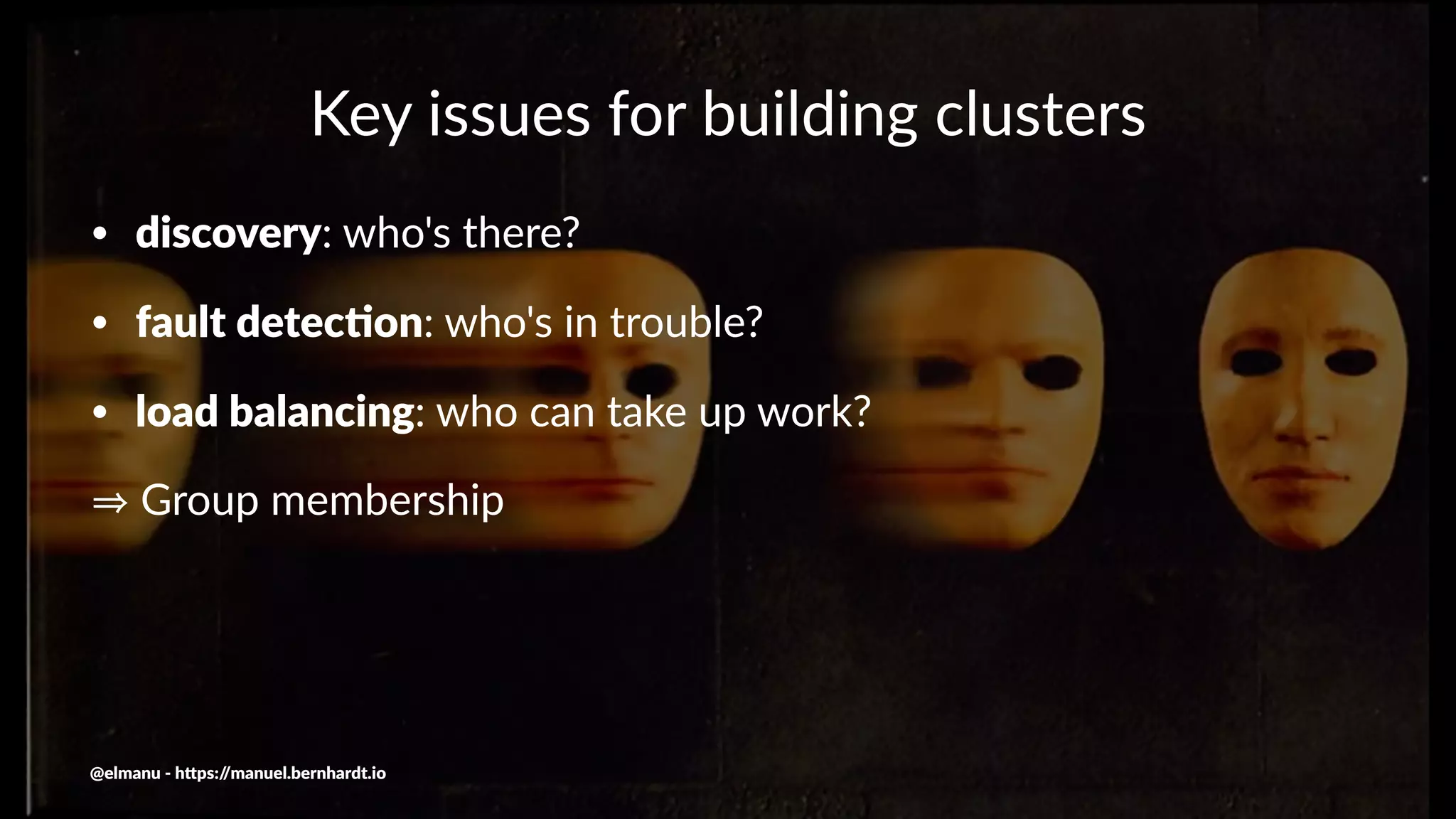 Key issues for building clusters
• discovery: who's there?
• fault detec0on: who's in trouble?
• load balancing: who can take up work?
Group membership
@elmanu - h+ps://manuel.bernhardt.io
 