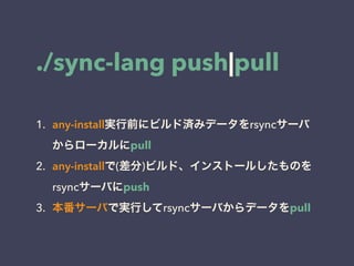 ./sync-lang push|pull
1. any-install実行前にビルド済みデータをrsyncサーバ
からローカルにpull
2. any-installで(差分)ビルド、インストールしたものを
rsyncサーバにpush
3. 本番サーバで実行してrsyncサーバからデータをpull
 