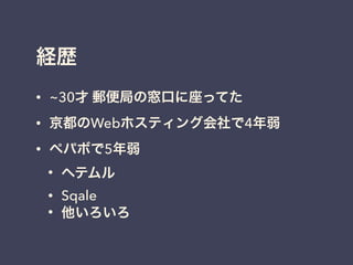 経歴
• ~30才 郵便局の窓口に座ってた
• 京都のWebホスティング会社で4年弱
• ペパボで5年弱
• ヘテムル
• Sqale
• 他いろいろ
 