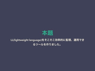 本題
LL(lightweight language)をそこそこ効率的に監理、運用でき
るツールを作りました。
 