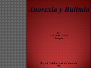 Anorexia y Bulimia 
Por: 
Alexander Martín 
Yanquen 
Bogotá Distrito Capital-Colombia 
2011 
 