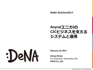 Copyright © DeNA Co.,Ltd. All Rights Reserved.
Anyca(エニカ)の
C2Cビジネスを支える
システムと運用
February 10, 2017
Shinya Hiruta
Car sharing Gr. Automotive Div.
DeNA Co., Ltd.
DeNA TechCon2017
 