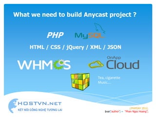 What we need to build Anycast project ?


          PHP
     HTML / CSS / jQuery / XML / JSON




                            Tea, cigarette
                            Music…




                                                     //PHPDAY 2012;
                                $var[„author‟] = “Phan Ngoc Hoang”;
 
