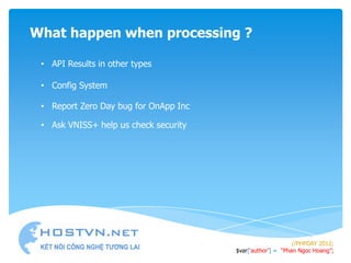 What happen when processing ?

 • API Results in other types

 • Config System

 • Report Zero Day bug for OnApp Inc

 • Ask VNISS+ help us check security




                                                            //PHPDAY 2012;
                                       $var[„author‟] = “Phan Ngoc Hoang”;
 