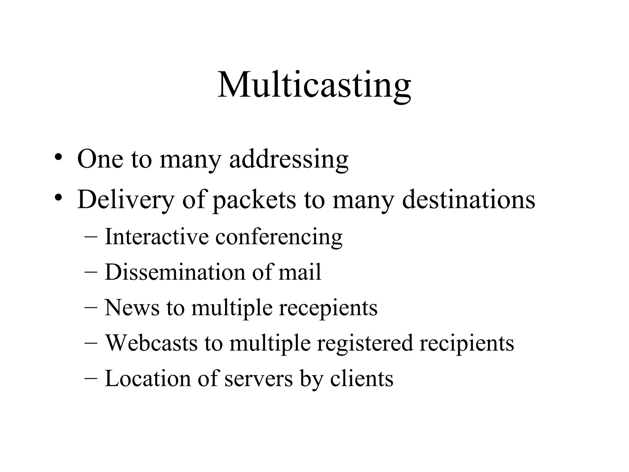 Multicasting One to many addressing Delivery of packets to many destinations Interactive conferencing Dissemination of mail News to multiple recepients Webcasts to multiple registered recipients Location of servers by clients 