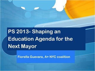 PS 2013- Shaping an
Education Agenda for the
Next Mayor
Fiorella Guevara, A+ NYC coalition

 