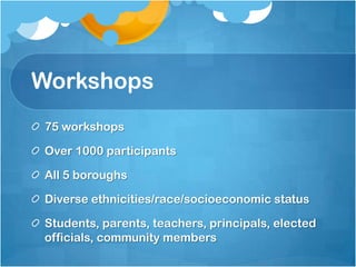 Workshops
75 workshops
Over 1000 participants
All 5 boroughs
Diverse ethnicities/race/socioeconomic status
Students, parents, teachers, principals, elected
officials, community members

 
