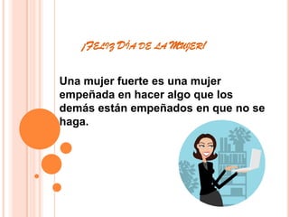       ¡Feliz Día de la Mujer!Una mujer fuerte es una mujer empeñada en hacer algo que los demás están empeñados en que no se haga. 
