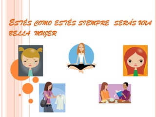 Estés como estés siempre  serás una bella  mujer