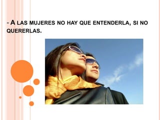 - A las mujeres no hay que entenderla, si no quererlas.