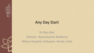 Any Day Start
Dr Raju Nair
Director- Reproductive Medicine
Mitera Hospital, Kottayam, Kerala, India
 