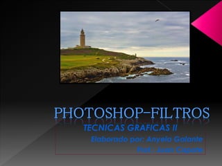 PHOTOSHOP-FILTROS
TECNICAS GRAFICAS II
Elaborado por: Anyela Galante
Prof.: Juan Capote
 