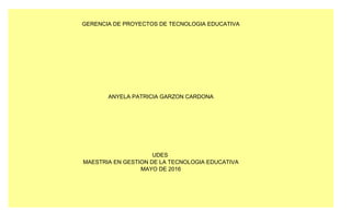 GERENCIA DE PROYECTOS DE TECNOLOGIA EDUCATIVA
ANYELA PATRICIA GARZON CARDONA
UDES
MAESTRIA EN GESTION DE LA TECNOLOGIA EDUCATIVA
MAYO DE 2016
 