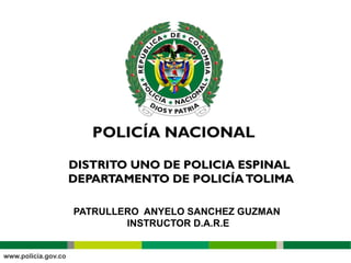 DISTRITO UNO DE POLICIA ESPINALDISTRITO UNO DE POLICIA ESPINAL
DEPARTAMENTO DE POLICÍATOLIMADEPARTAMENTO DE POLICÍATOLIMA
PATRULLERO ANYELO SANCHEZ GUZMAN
INSTRUCTOR D.A.R.E
 