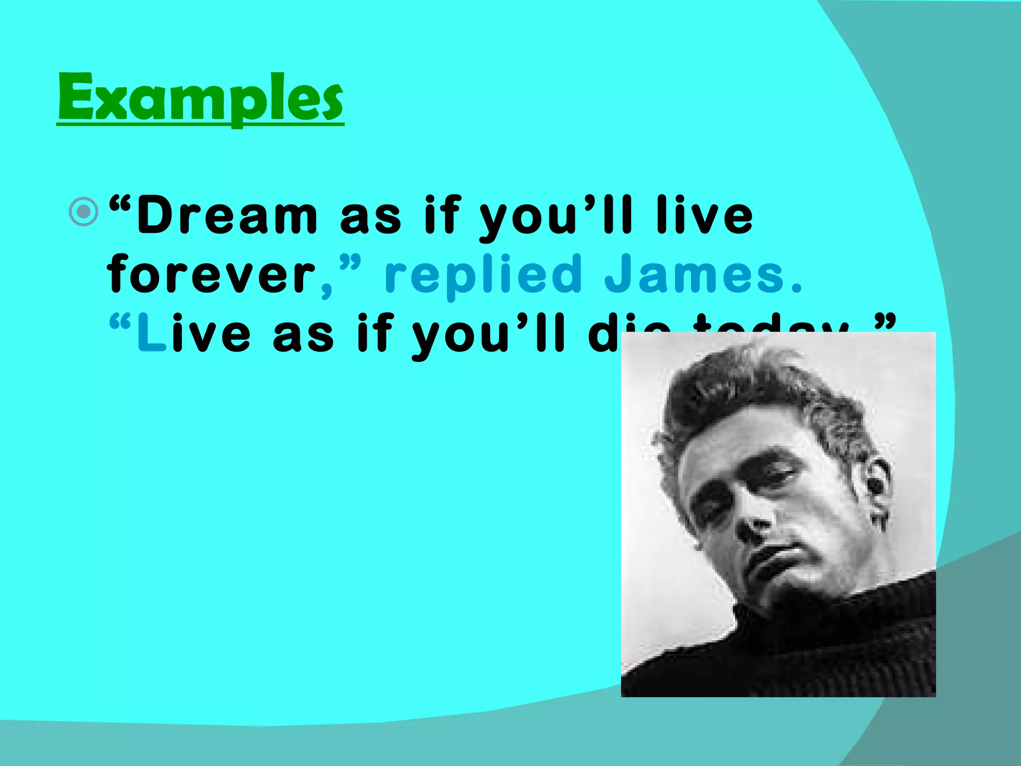 Examples “ Dream as if you’ll live forever ,” replied James.  “L ive as if you’ll die today.” 