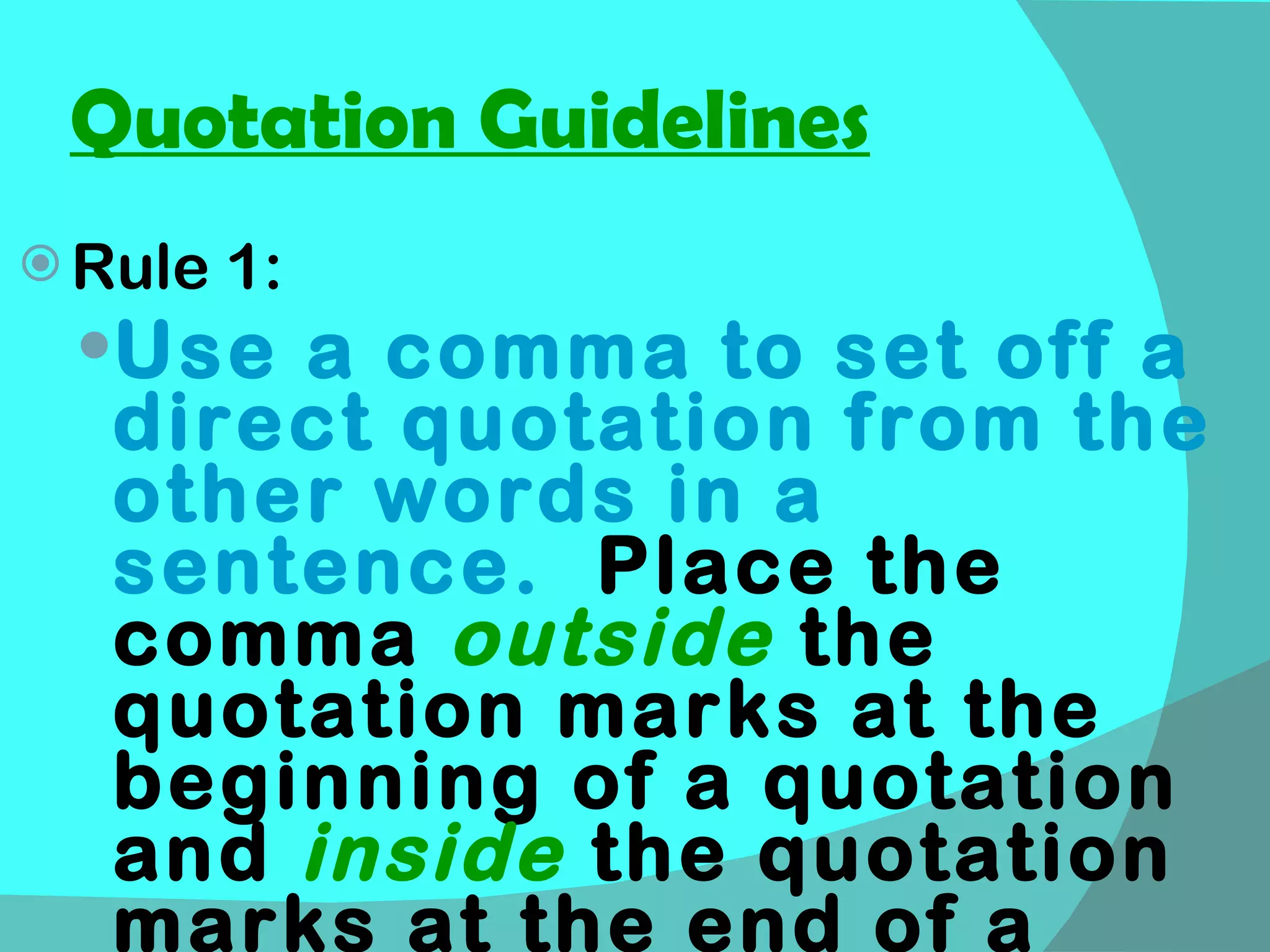 Quotation Guidelines Rule 1: Use a comma to set off a direct quotation from the other words in a sentence.   Place the comma  outside  the quotation marks at the beginning of a quotation and  inside   the quotation marks at the end of a quotation. 