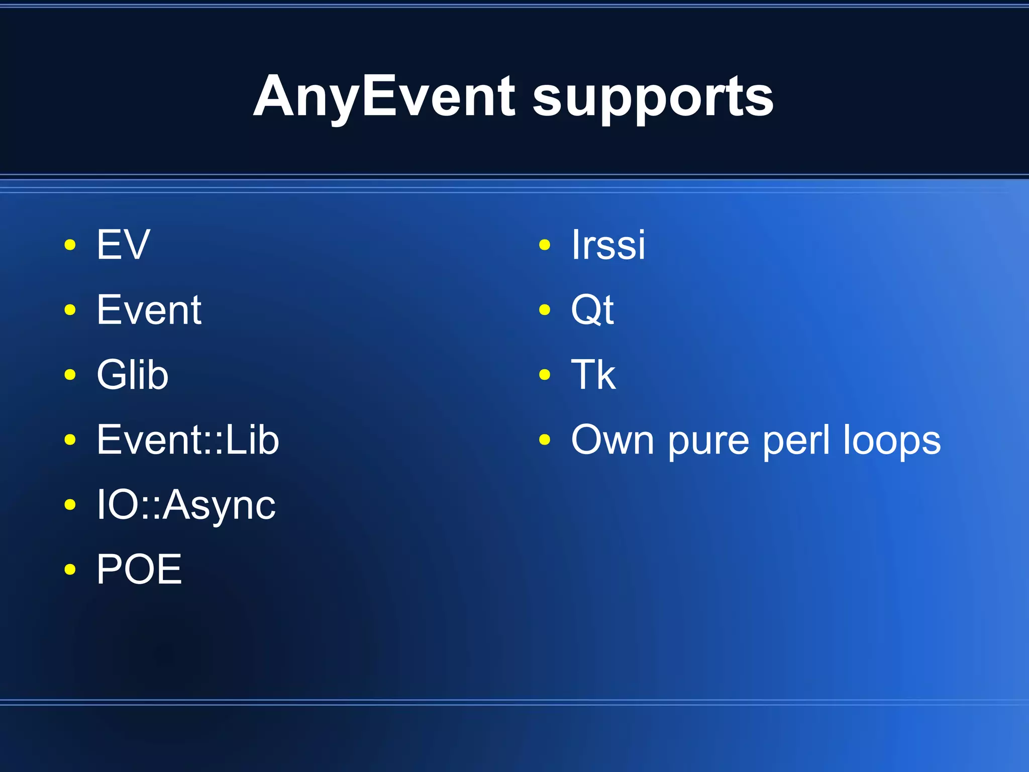 AnyEvent supports

    ●   EV                  ●   Irssi
    ●   Event               ●   Qt
    ●   Glib                ●   Tk
    ●   Event::Lib          ●   Own pure perl loops
    ●   IO::Async
    ●   POE


                         
 