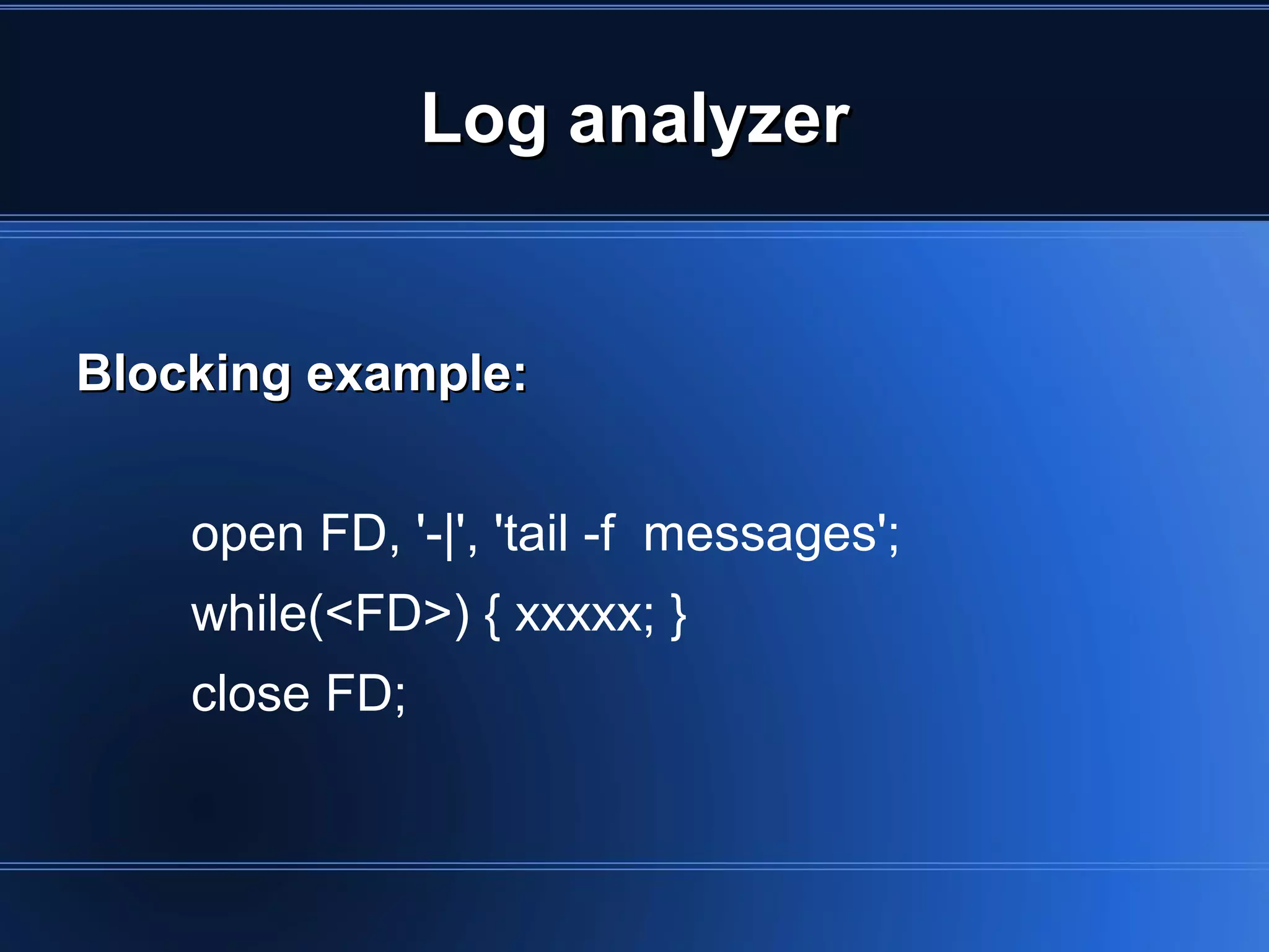 Log analyzer


    Blocking example:


        open FD, '-|', 'tail -f messages';
        while(<FD>) { xxxxx; }
        close FD;


                              
 