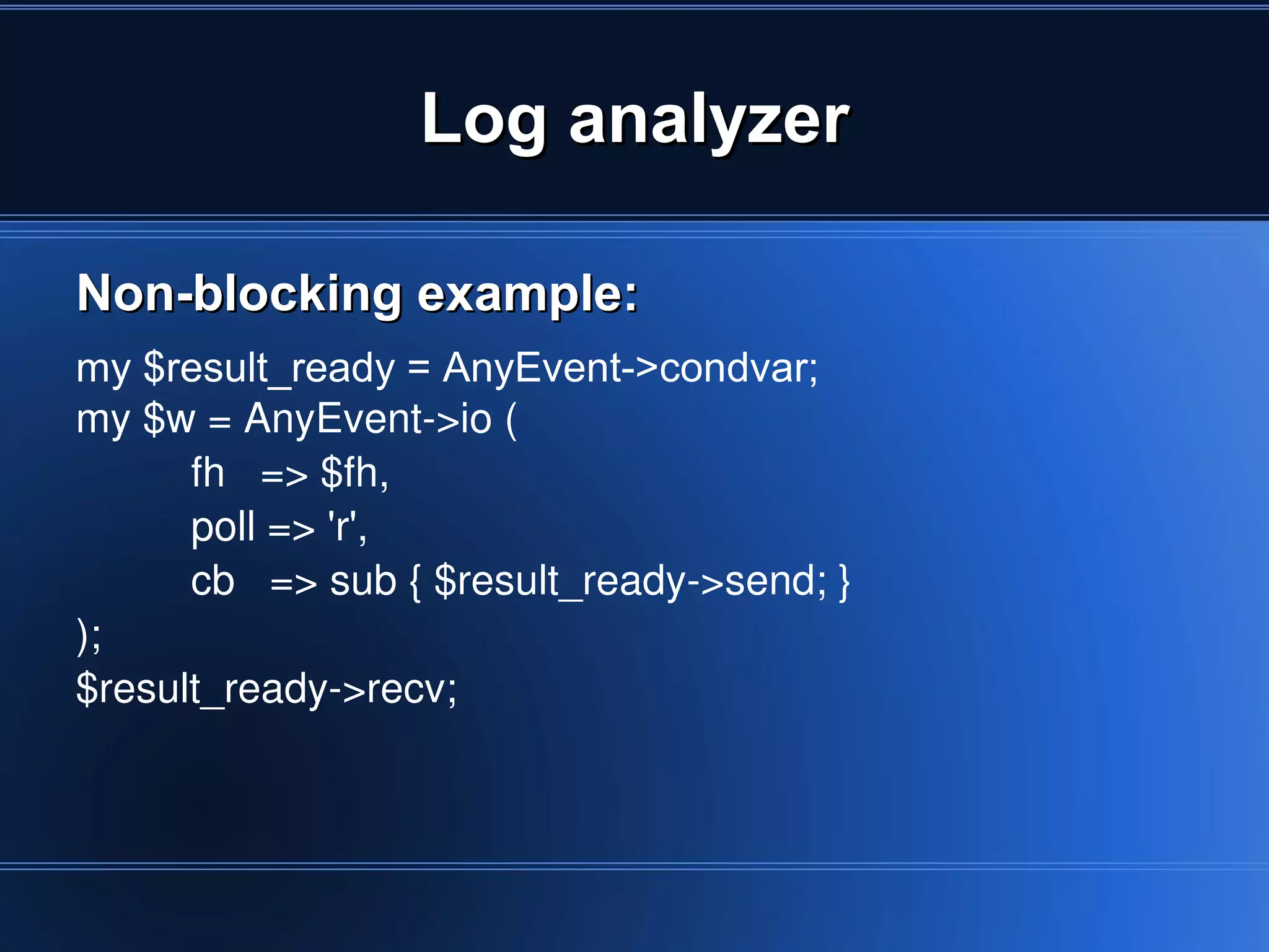 Log analyzer

          Non-blocking example:
          my $result_ready = AnyEvent->condvar;
          my $w = AnyEvent­>io (
                fh   => $fh,
                poll => 'r',
                cb   => sub { $result_ready­>send; }
          );
          $result_ready­>recv;
   


                                         
 