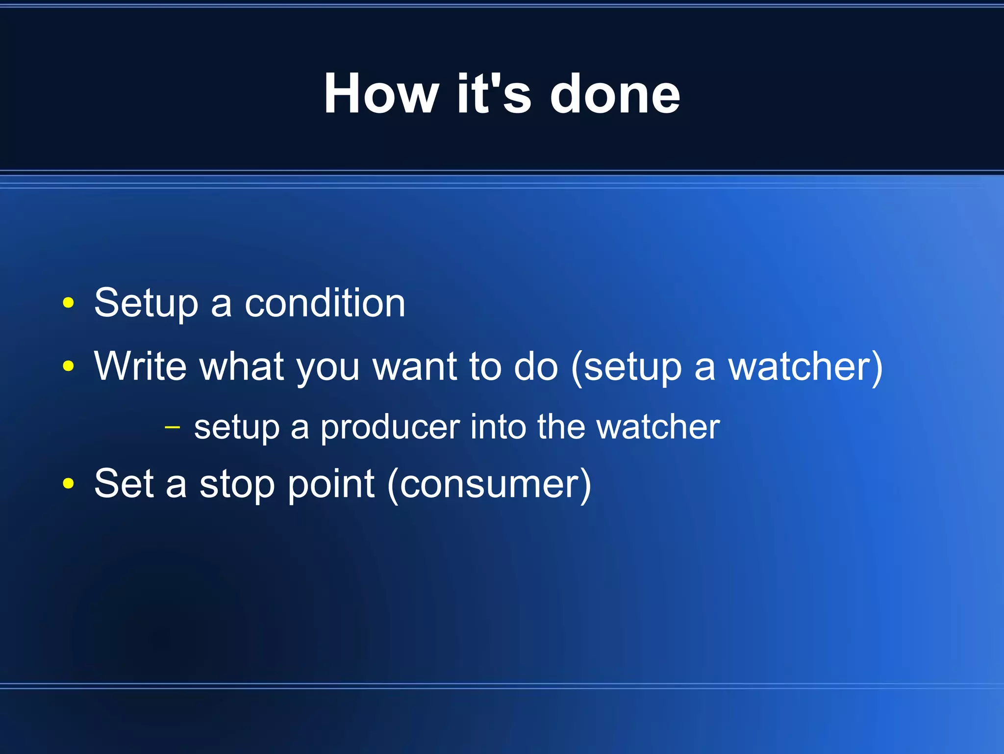 How it's done


    ●   Setup a condition
    ●   Write what you want to do (setup a watcher)
           –   setup a producer into the watcher
    ●   Set a stop point (consumer)




                                   
 