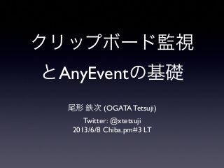 クリップボード監視
とAnyEventの基礎
尾形 鉄次 (OGATA Tetsuji)
Twitter: @xtetsuji
2013/6/8 Chiba.pm#3 LT
 