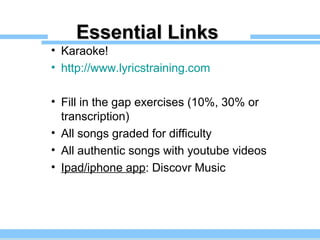 Essential LinksEssential Links
• Karaoke!
• http://www.lyricstraining.com
• Fill in the gap exercises (10%, 30% or
transcription)
• All songs graded for difficulty
• All authentic songs with youtube videos
• Ipad/iphone app: Discovr Music
 