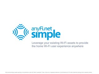 Leverage your existing Wi-Fi assets to provide
                                                                the home Wi-Fi user experience anywhere




Anyfi.net technology is patent pending in all jurisdictions under the Patent Cooperation Treaty. Anyfi.net is a registered trademark of Anyfi Networks AB. All other trademarks belong to their respective owners.
 
