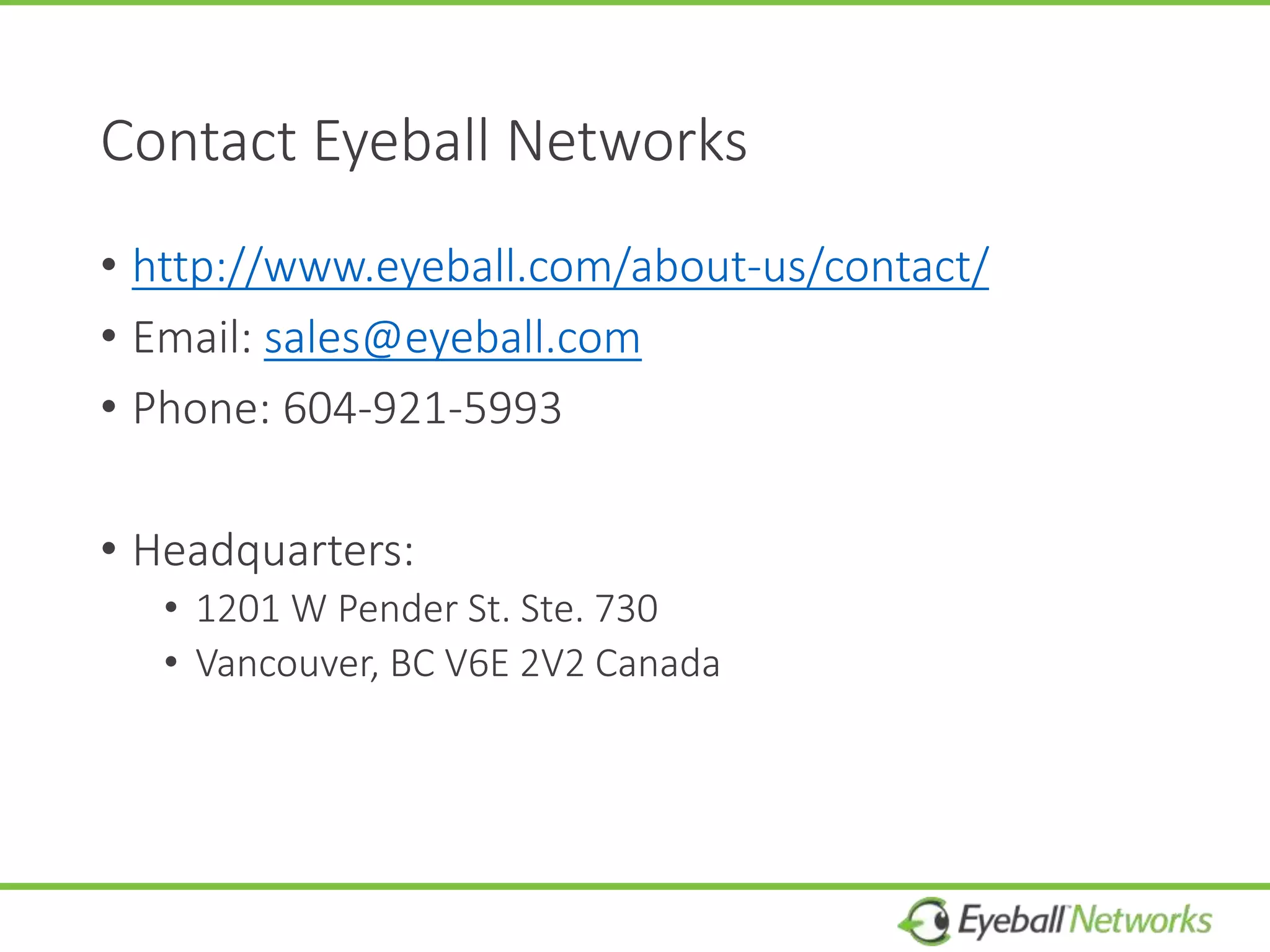 Contact Eyeball Networks
• http://www.eyeball.com/about-us/contact/
• Email: sales@eyeball.com
• Phone: 604-921-5993
• Headquarters:
• 1201 W Pender St. Ste. 730
• Vancouver, BC V6E 2V2 Canada
 